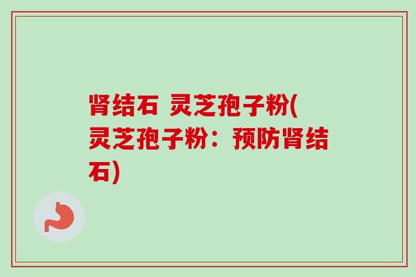 肾结石 灵芝孢子粉(灵芝孢子粉：预防肾结石)