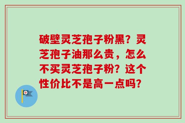 破壁灵芝孢子粉黑？灵芝孢子油那么贵，怎么不买灵芝孢子粉？这个性价比不是高一点吗？