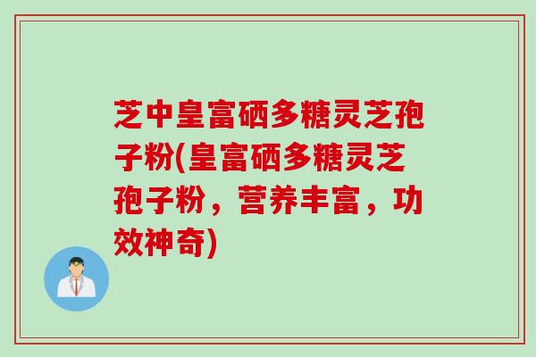 芝中皇富硒多糖灵芝孢子粉(皇富硒多糖灵芝孢子粉，营养丰富，功效神奇)