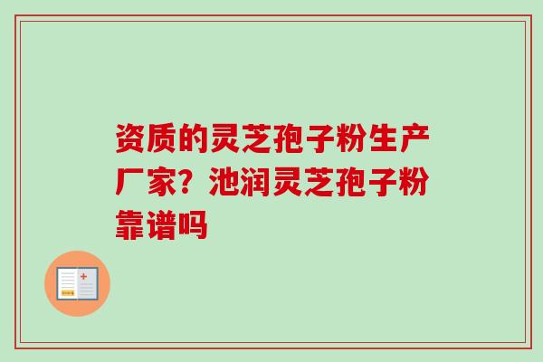 资质的灵芝孢子粉生产厂家？池润灵芝孢子粉靠谱吗