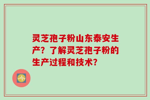 灵芝孢子粉山东泰安生产？了解灵芝孢子粉的生产过程和技术？