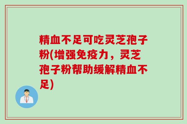 精血不足可吃灵芝孢子粉(增强免疫力，灵芝孢子粉帮助缓解精血不足)