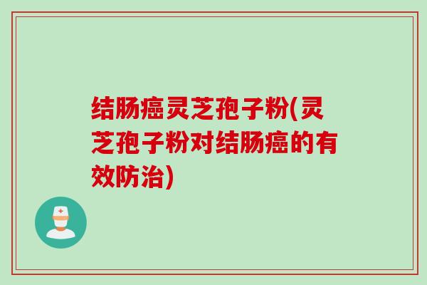 结肠癌灵芝孢子粉(灵芝孢子粉对结肠癌的有效防治)