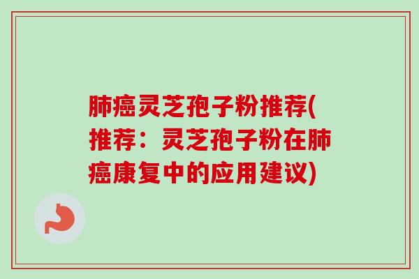 肺癌灵芝孢子粉推荐(推荐：灵芝孢子粉在肺癌康复中的应用建议)