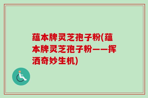 蕴本牌灵芝孢子粉(蕴本牌灵芝孢子粉——挥洒奇妙生机)