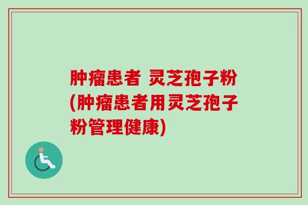 肿瘤患者 灵芝孢子粉(肿瘤患者用灵芝孢子粉管理健康)
