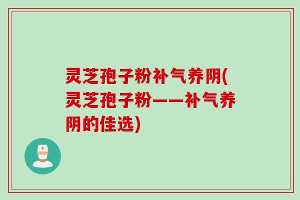 灵芝孢子粉补气养阴(灵芝孢子粉——补气养阴的佳选)