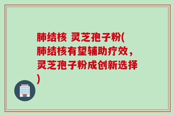肺结核 灵芝孢子粉(肺结核有望辅助疗效，灵芝孢子粉成创新选择)