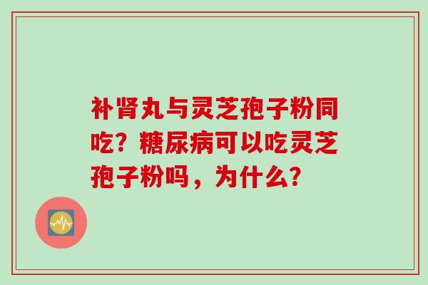 补肾丸与灵芝孢子粉同吃？糖尿病可以吃灵芝孢子粉吗，为什么？