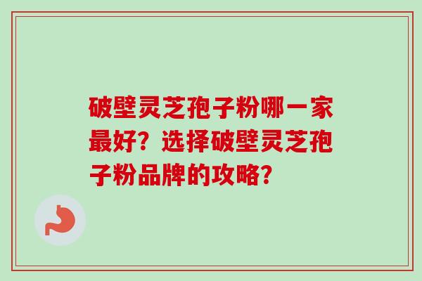 破壁灵芝孢子粉哪一家最好？选择破壁灵芝孢子粉品牌的攻略？