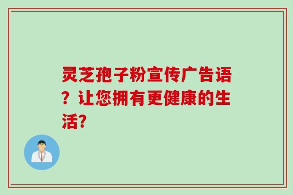 灵芝孢子粉宣传广告语？让您拥有更健康的生活？