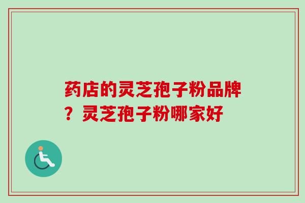 药店的灵芝孢子粉品牌？灵芝孢子粉哪家好
