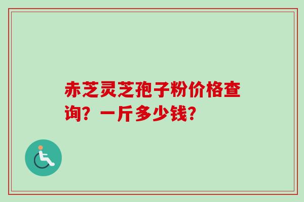 赤芝灵芝孢子粉价格查询？一斤多少钱？