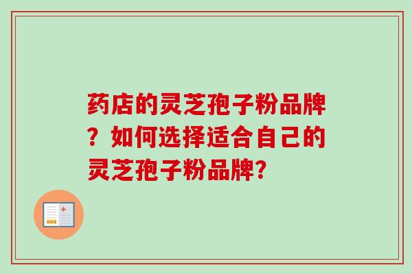 药店的灵芝孢子粉品牌？如何选择适合自己的灵芝孢子粉品牌？
