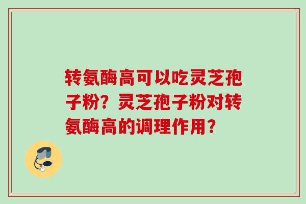 转氨酶高可以吃灵芝孢子粉?灵芝孢子粉对转氨酶高的调理作用? 转氨酶高可以吃灵芝孢子粉?灵芝孢子粉对转氨酶高的调理作用?