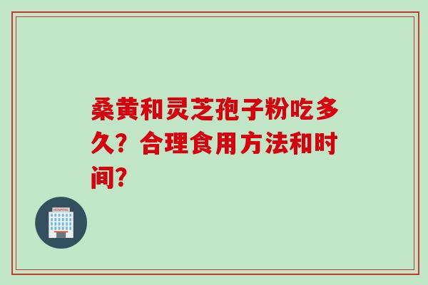 桑黄和灵芝孢子粉吃多久？合理食用方法和时间？