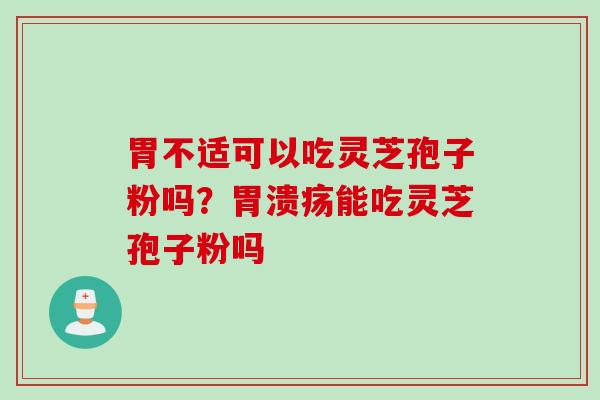 胃不适可以吃灵芝孢子粉吗？胃溃疡能吃灵芝孢子粉吗