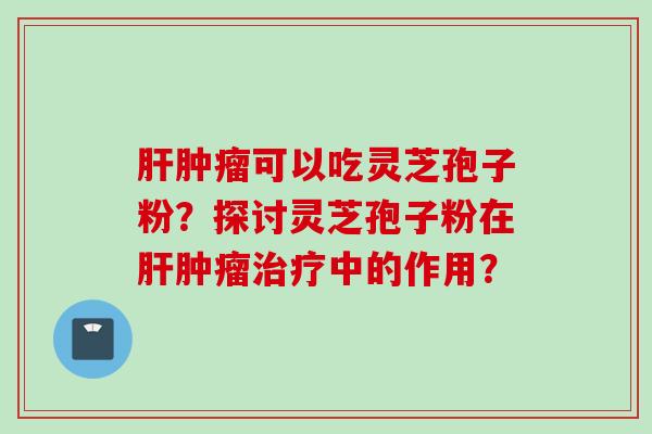 肝肿瘤可以吃灵芝孢子粉？探讨灵芝孢子粉在肝肿瘤治疗中的作用？