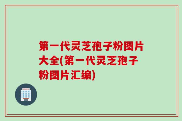 第一代灵芝孢子粉图片大全(第一代灵芝孢子粉图片汇编)
