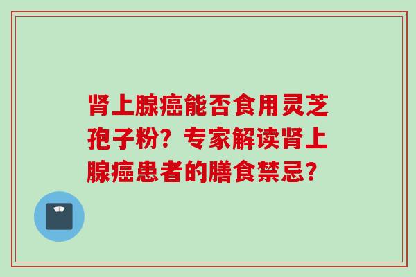 上腺能否食用灵芝孢子粉？专家解读上腺患者的膳食禁忌？