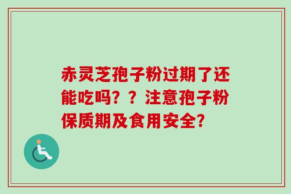 赤灵芝孢子粉过期了还能吃吗？？注意孢子粉保质期及食用安全？
