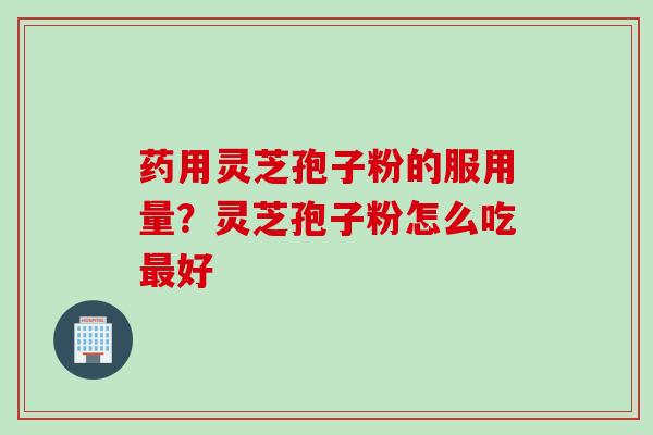 药用灵芝孢子粉的服用量？灵芝孢子粉怎么吃最好