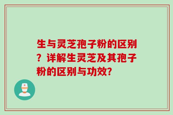 生与灵芝孢子粉的区别？详解生灵芝及其孢子粉的区别与功效？