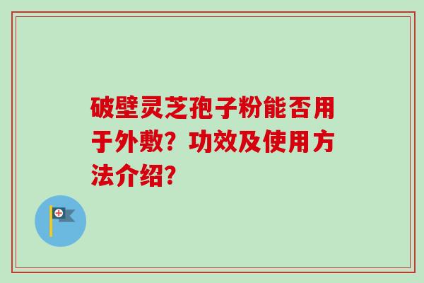 破壁灵芝孢子粉能否用于外敷？功效及使用方法介绍？