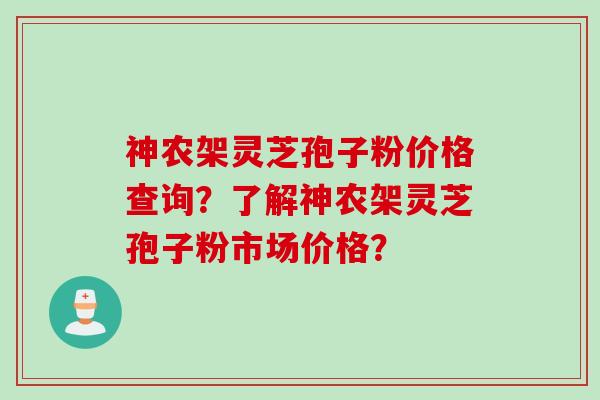 神农架灵芝孢子粉价格查询？了解神农架灵芝孢子粉市场价格？