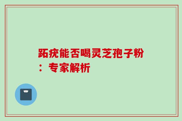 跖疣能否喝灵芝孢子粉：专家解析