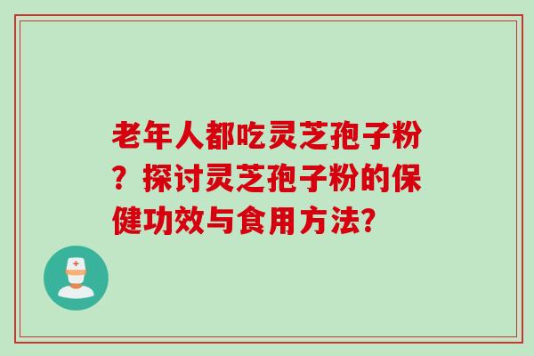 老年人都吃灵芝孢子粉？探讨灵芝孢子粉的保健功效与食用方法？
