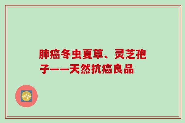 肺癌冬虫夏草、灵芝孢子——天然抗癌良品