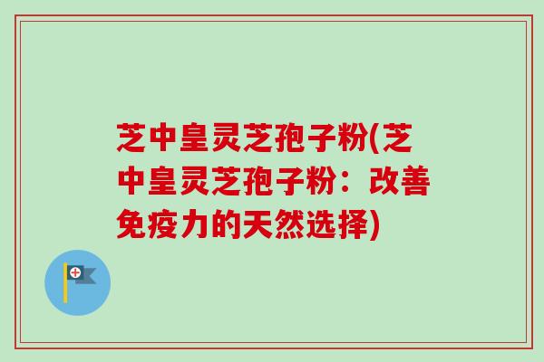 芝中皇灵芝孢子粉(芝中皇灵芝孢子粉：改善免疫力的天然选择)