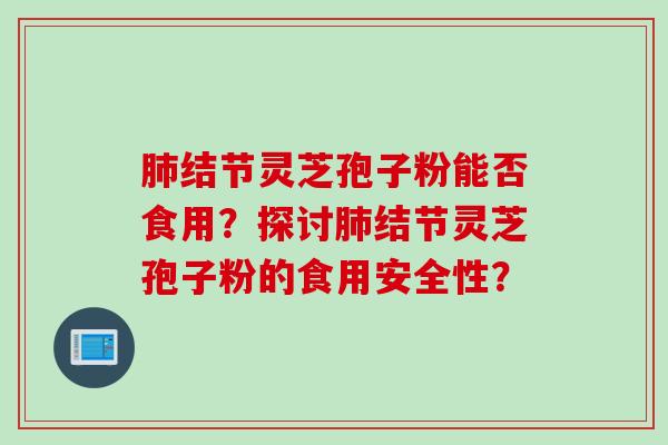 肺结节灵芝孢子粉能否食用？探讨肺结节灵芝孢子粉的食用安全性？
