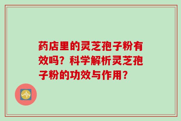 药店里的灵芝孢子粉有效吗？科学解析灵芝孢子粉的功效与作用？