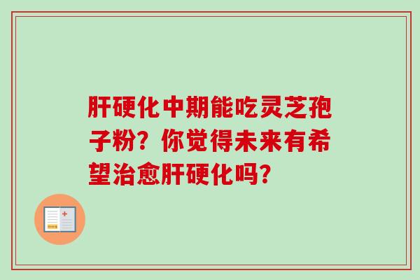 肝硬化中期能吃灵芝孢子粉？你觉得未来有希望治愈肝硬化吗？