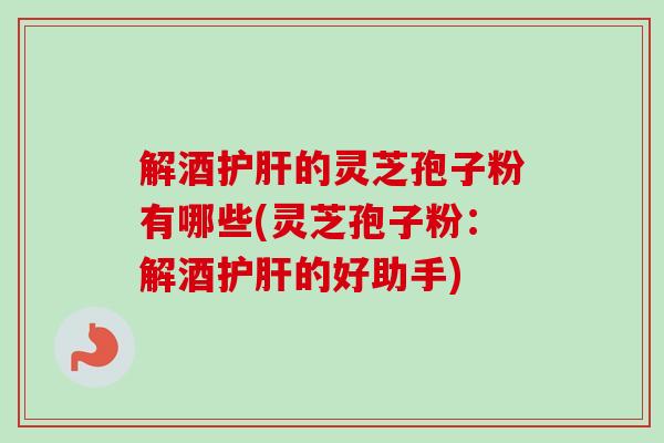 解酒的灵芝孢子粉有哪些(灵芝孢子粉:解酒的好助手) 解酒的灵芝孢子粉有哪些(灵芝孢子粉:解酒的好助手)