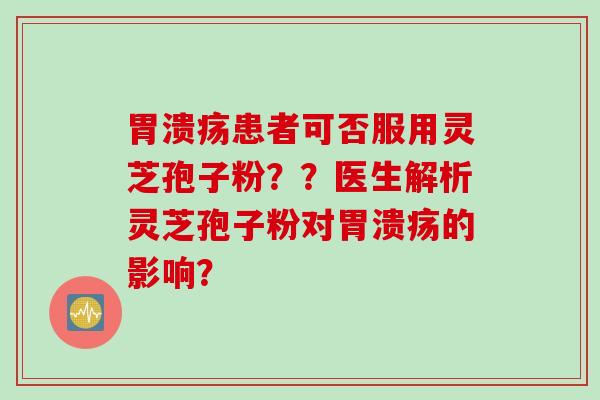 胃溃疡患者可否服用灵芝孢子粉？？医生解析灵芝孢子粉对胃溃疡的影响？