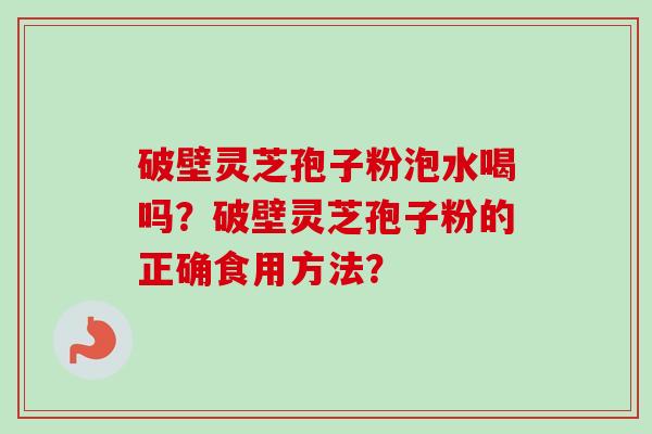 破壁灵芝孢子粉泡水喝吗？破壁灵芝孢子粉的正确食用方法？