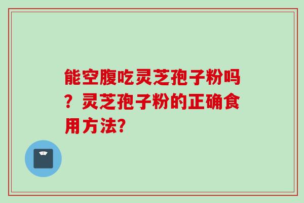 能空腹吃灵芝孢子粉吗？灵芝孢子粉的正确食用方法？