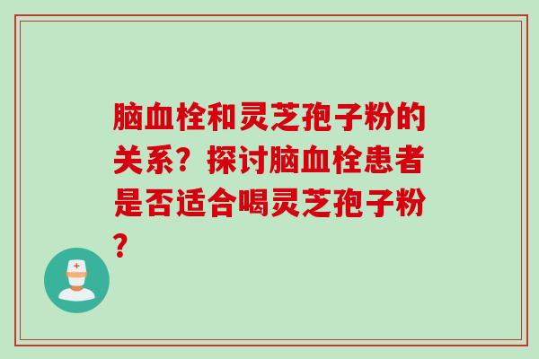 脑血栓和灵芝孢子粉的关系？探讨脑血栓患者是否适合喝灵芝孢子粉？