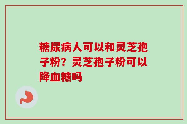 糖尿病人可以和灵芝孢子粉？灵芝孢子粉可以降血糖吗