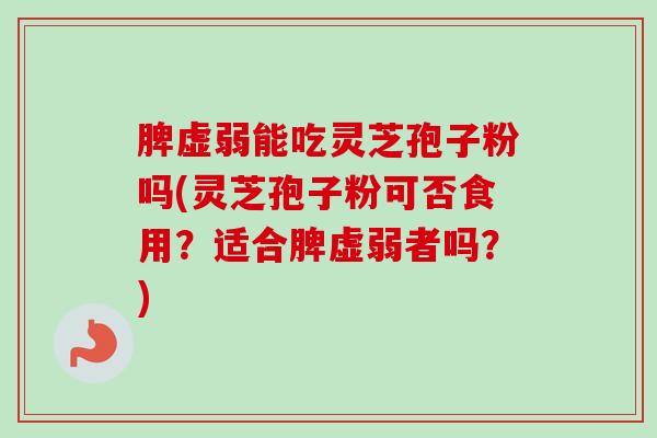 脾虚弱能吃灵芝孢子粉吗(灵芝孢子粉可否食用？适合脾虚弱者吗？)