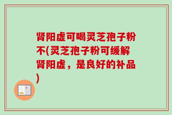 肾阳虚可喝灵芝孢子粉不(灵芝孢子粉可缓解肾阳虚，是良好的补品)