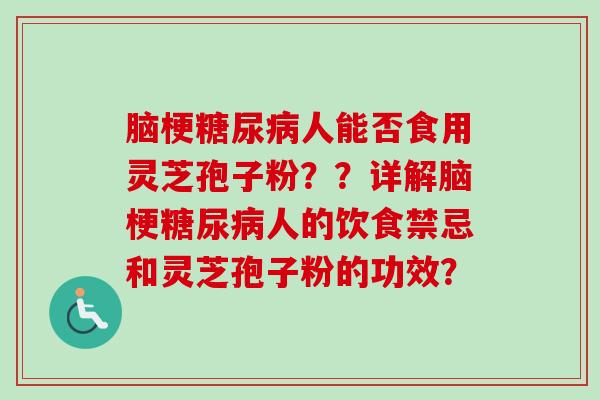 脑梗糖尿病人能否食用灵芝孢子粉？？详解脑梗糖尿病人的饮食禁忌和灵芝孢子粉的功效？