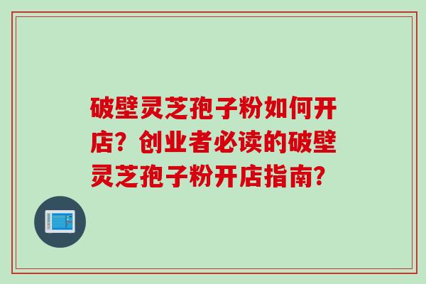 破壁灵芝孢子粉如何开店？创业者必读的破壁灵芝孢子粉开店指南？