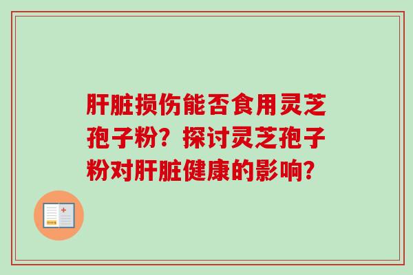 肝脏损伤能否食用灵芝孢子粉？探讨灵芝孢子粉对肝脏健康的影响？