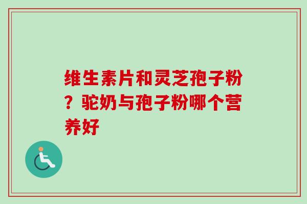 维生素片和灵芝孢子粉？驼奶与孢子粉哪个营养好