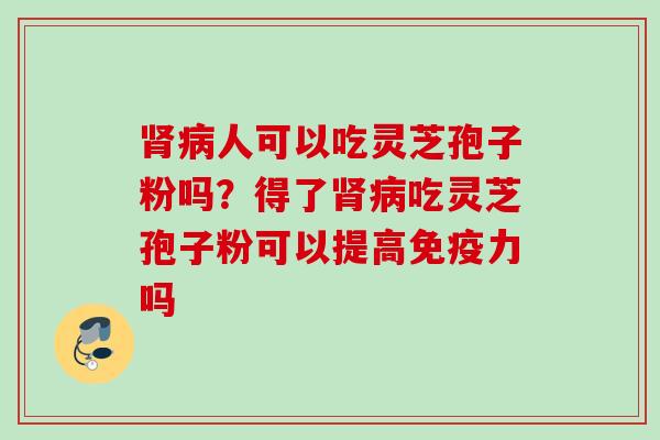 肾病人可以吃灵芝孢子粉吗？得了肾病吃灵芝孢子粉可以提高免疫力吗