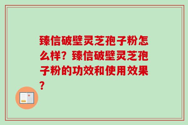 臻信破壁灵芝孢子粉怎么样？臻信破壁灵芝孢子粉的功效和使用效果？